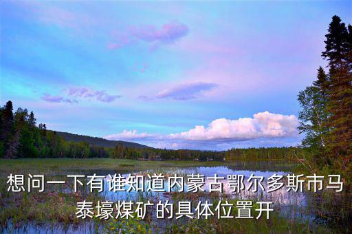 想問一下有誰知道內蒙古鄂爾多斯市馬泰壕煤礦的具體位置開
