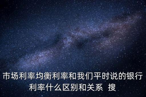 什么是均衡利率，市場利率均衡利率和我們平時說的銀行利率什么區(qū)別和關(guān)系  搜