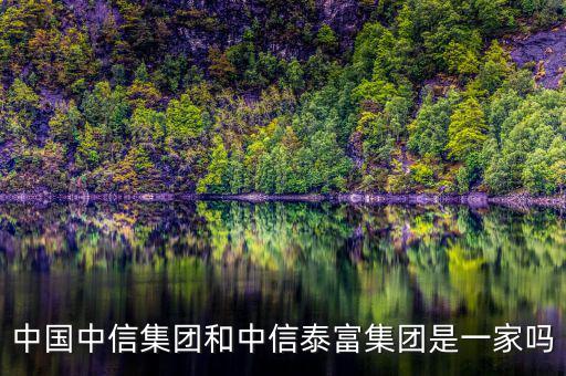 中信泰富和中信集團什么關系，中國中信集團和中信泰富集團是一家嗎