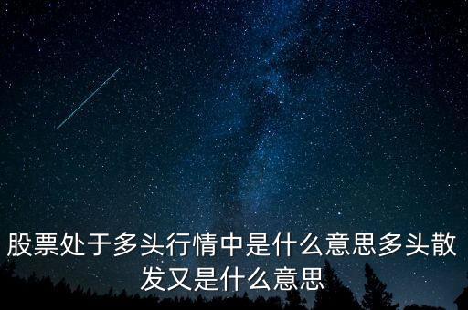 月線多頭是什么意思，股票處于多頭行情中是什么意思多頭散發又是什么意思