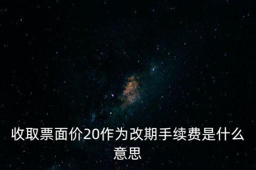 什么是改期費，收取票面價20作為改期手續費是什么意思