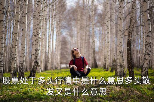 股票處于多頭行情中是什么意思多頭散發又是什么意思