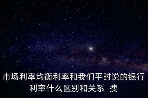 市場利率均衡利率和我們平時說的銀行利率什么區別和關系  搜