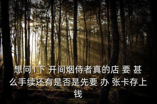 想問1下 開間煙侍者真的店 要 甚么手續還有是否是先要 辦 張卡存上錢