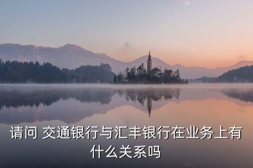 請問 交通銀行與匯豐銀行在業務上有什么關系嗎