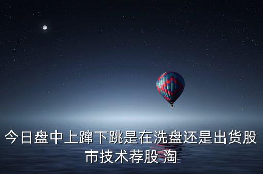 今日盤中上躥下跳是在洗盤還是出貨股市技術薦股 淘