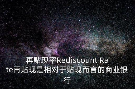 再貼現率Rediscount Rate再貼現是相對于貼現而言的商業銀行