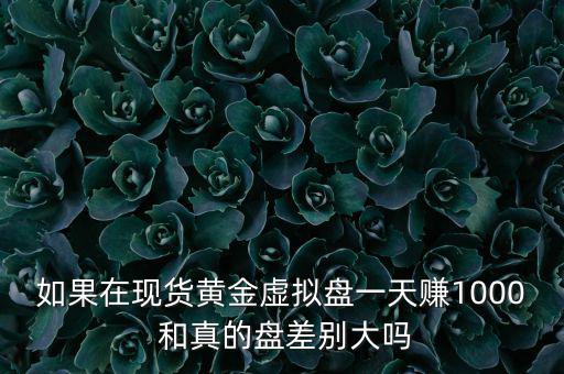 如果在現貨黃金虛擬盤一天賺1000 和真的盤差別大嗎