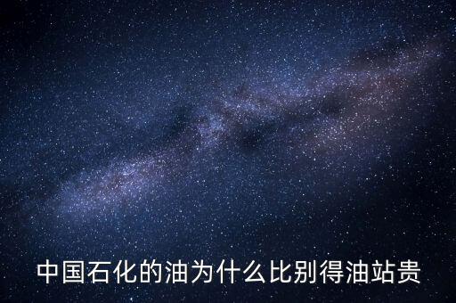 為什么石化加油站的油價格高，中國石化的油為什么比別得油站貴