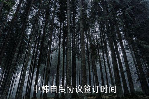 中韓fta什么時候簽的，中韓自貿協議簽訂時間