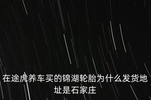 在途虎養車買的錦湖輪胎為什么發貨地址是石家莊