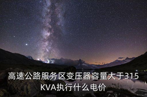 高速公路服務區變壓器容量大于315KVA執行什么電價