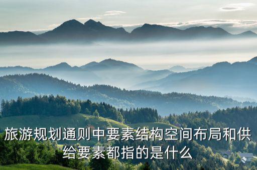 旅游規劃通則中要素結構空間布局和供給要素都指的是什么