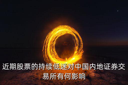 中國經濟低迷對股票有什么影響，近期股票的持續低迷對中國內地證券交易所有何影響