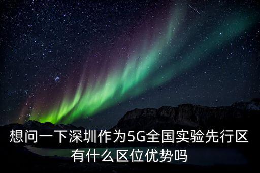 想問一下深圳作為5G全國實驗先行區有什么區位優勢嗎
