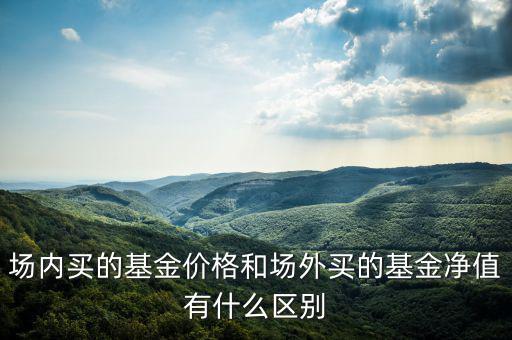 場內買的基金價格和場外買的基金凈值有什么區別