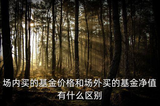場內買的基金價格和場外買的基金凈值有什么區別