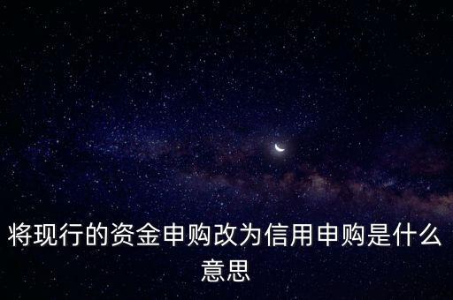 將現行的資金申購改為信用申購是什么意思