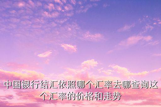 中國銀行結匯依照哪個匯率去哪查詢這個匯率的價格和走勢
