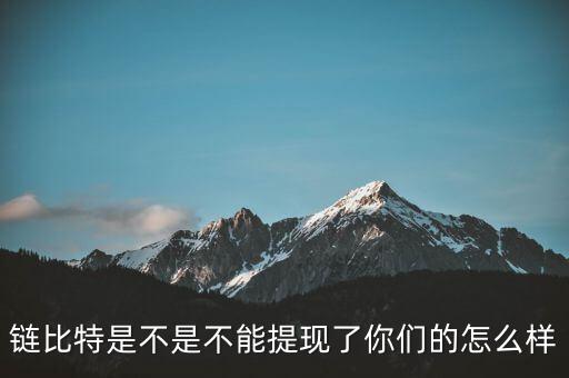 鏈比特是不是不能提現了你們的怎么樣