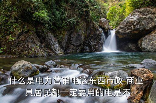 什么是電力營銷電這東西市政 商業 具居民都一定要用的電是不