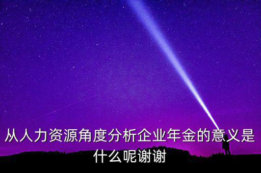 從人力資源角度分析企業年金的意義是什么呢謝謝
