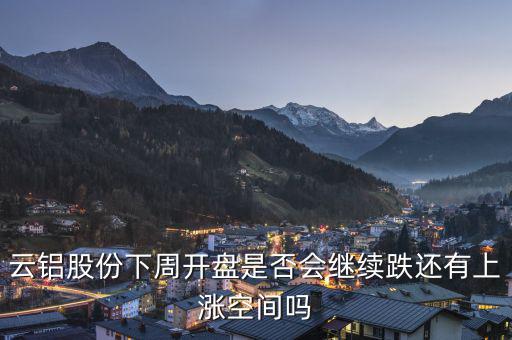 云鋁股份下周開盤是否會繼續跌還有上漲空間嗎