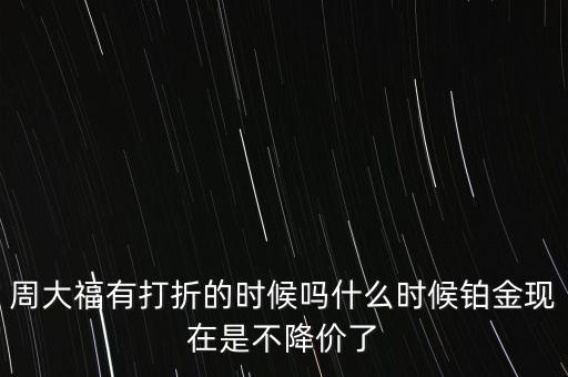 周大福有打折的時候嗎什么時候鉑金現在是不降價了