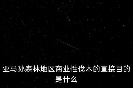 什么是商業性采伐，亞馬孫森林地區商業性伐木的直接目的是什么