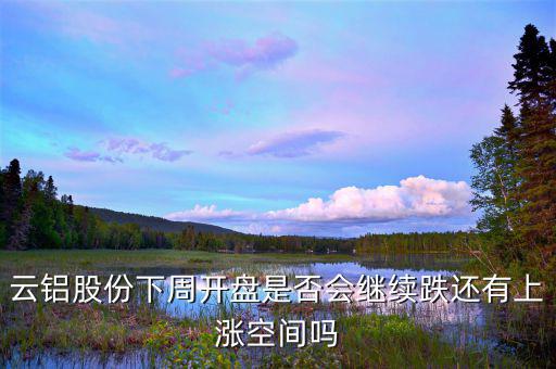 鋁價下跌要到什么時候，云鋁股份下周開盤是否會繼續跌還有上漲空間嗎