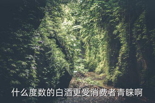 什么度數的白酒更受消費者青睞啊