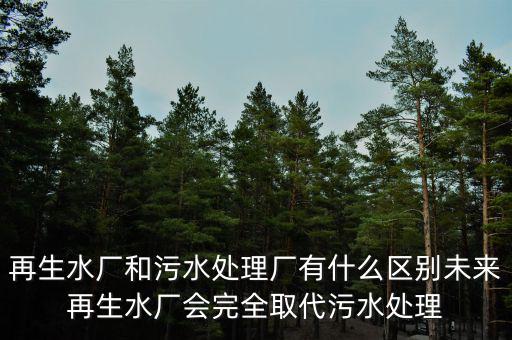 再生水廠(chǎng)和污水處理廠(chǎng)有什么區(qū)別未來(lái)再生水廠(chǎng)會(huì)完全取代污水處理