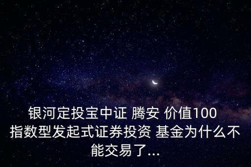銀河定投寶中證 騰安 價值100 指數型發起式證券投資 基金為什么不能交易了...