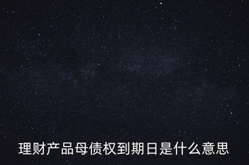 理財產品母債權到期日是什么意思