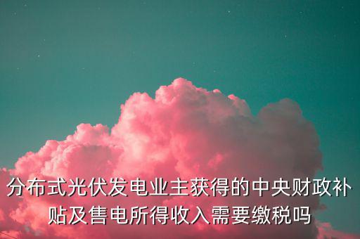 分布式光伏發電業主獲得的中央財政補貼及售電所得收入需要繳稅嗎