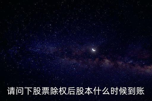 除權(quán)后的股票什么時(shí)候到賬，請(qǐng)問(wèn)下股票除權(quán)后股本什么時(shí)候到賬