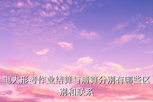 電大形考作業結算與清算分別有哪些區別和聯系
