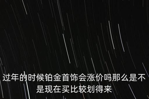 過年的時候鉑金首飾會漲價嗎那么是不是現在買比較劃得來