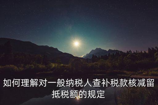 如何理解對一般納稅人查補稅款核減留抵稅額的規定