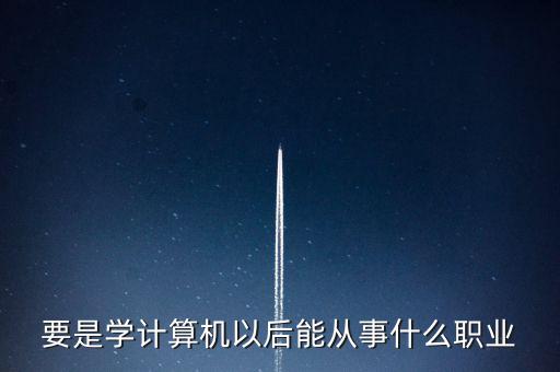 計算機專業轉到什么行業，計算機專業畢業后能從事什么職業