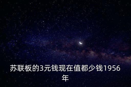 蘇聯板的3元錢現在值都少錢1956年