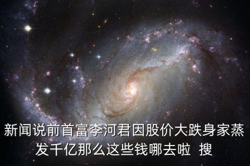 新聞說前首富李河君因股價大跌身家蒸發千億那么這些錢哪去啦  搜
