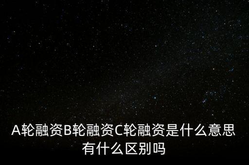 c輪融資什么意思，A輪融資B輪融資C輪融資是什么意思有什么區別嗎