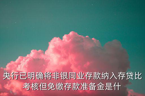 央行已明確將非銀同業存款納入存貸比考核但免繳存款準備金是什