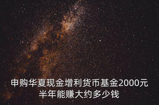 申購華夏現金增利貨幣基金2000元半年能賺大約多少錢