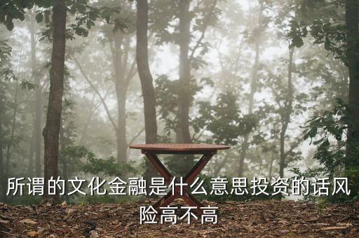 什么是文化金融，所謂的文化金融是什么意思投資的話風險高不高