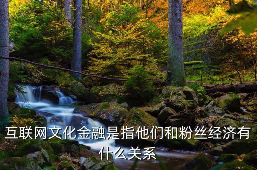 互聯網文化金融是指他們和粉絲經濟有什么關系