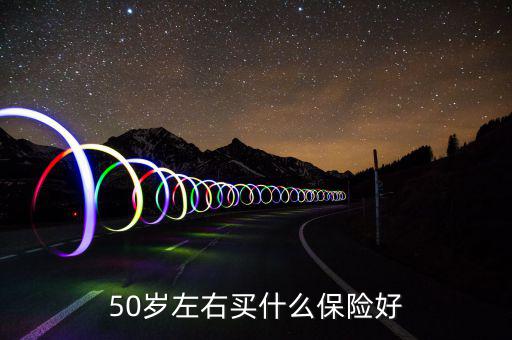 50歲買什么保險好，50歲買什么保險好