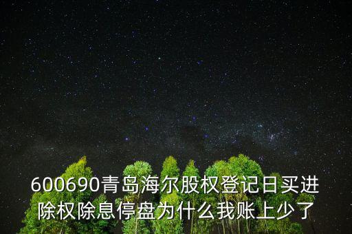 600690青島海爾股權(quán)登記日買進除權(quán)除息停盤為什么我賬上少了