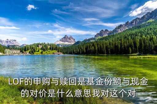 現金對價什么意思，LOF的申購與贖回是基金份額與現金的對價是什么意思我對這個對